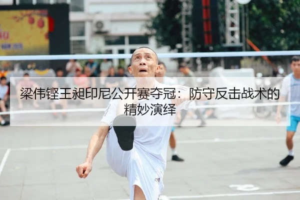 梁伟铿王昶印尼公开赛夺冠：防守反击战术的精妙演绎