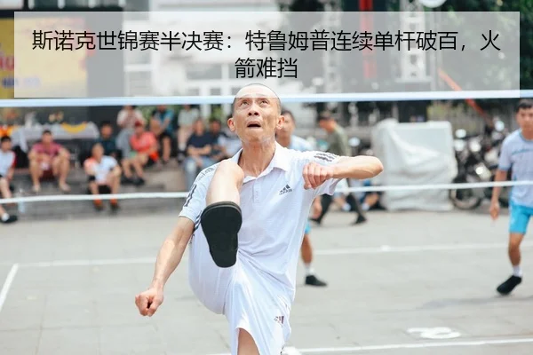 斯诺克世锦赛半决赛：特鲁姆普连续单杆破百，火箭难挡