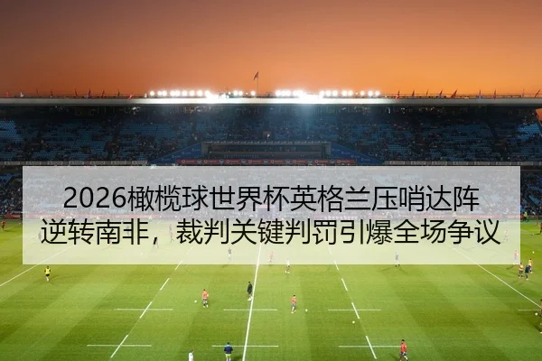 2026橄榄球世界杯英格兰压哨达阵逆转南非，裁判关键判罚引爆全场争议