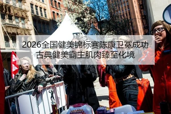 2026全国健美锦标赛陈康卫冕成功 古典健美霸主肌肉臻至化境