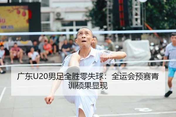 广东U20男足全胜零失球：全运会预赛青训硕果显现