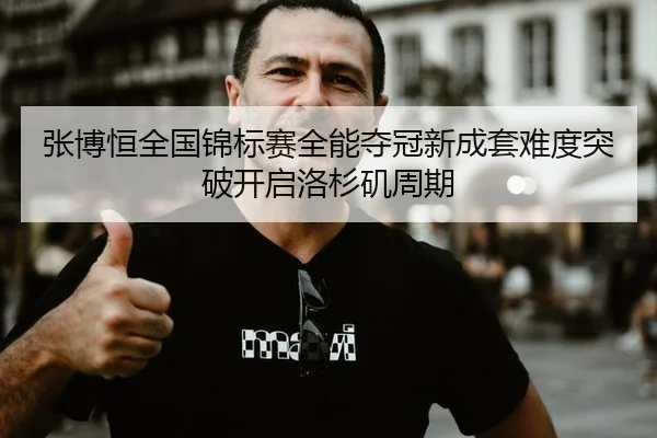 张博恒全国锦标赛全能夺冠新成套难度突破开启洛杉矶周期