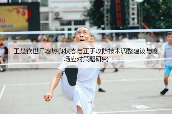 王楚钦世乒赛热身状态与正手攻防技术调整建议与赛场应对策略研究