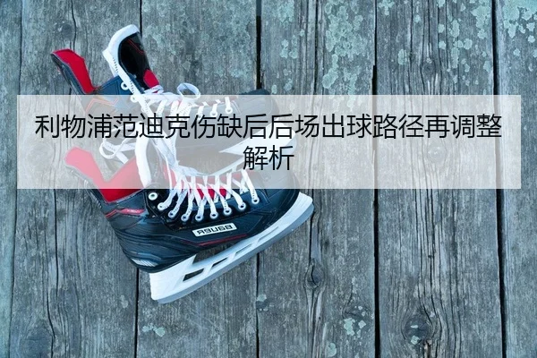 利物浦范迪克伤缺后后场出球路径再调整解析